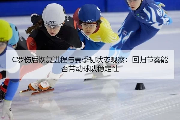 C罗伤后恢复进程与赛季初状态观察：回归节奏能否带动球队稳定性